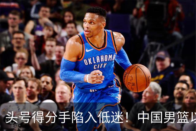 头号得分手陷入低迷！中国男篮以21分不敌日本，遗憾无缘亚运会决赛