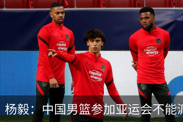 杨毅：中国男篮参加亚运会不能派二队或青年队打 必须要全力争冠